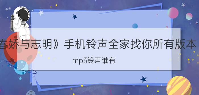 《春娇与志明》手机铃声全家找你所有版本（mp3铃声谁有 麻烦发下568765432@qq.com~谢谢）